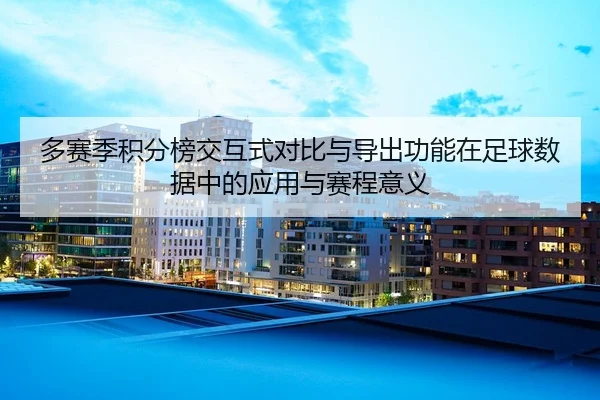 多赛季积分榜交互式对比与导出功能在足球数据中的应用与赛程意义
