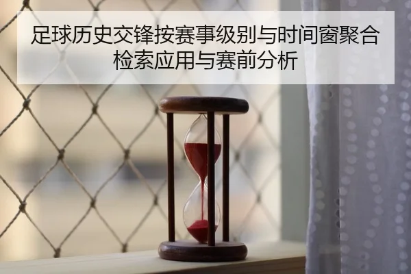 足球历史交锋按赛事级别与时间窗聚合检索应用与赛前分析