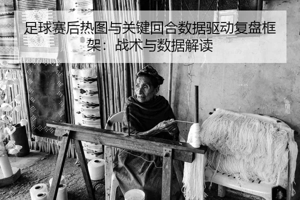 足球赛后热图与关键回合数据驱动复盘框架：战术与数据解读