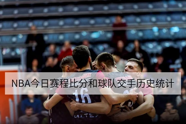 NBA今日赛程比分和球队交手历史统计