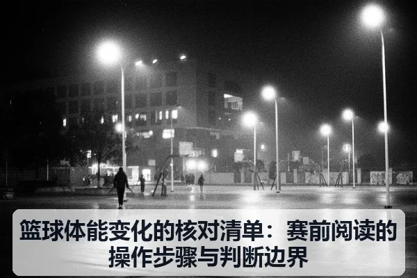 篮球体能变化的核对清单:赛前阅读的操作步骤与判断边界